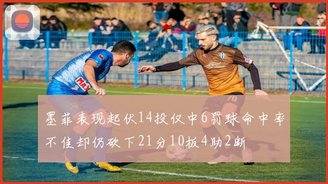 墨菲表现起伏14投仅中6罚球命中率不佳却仍砍下21分10板4助2断