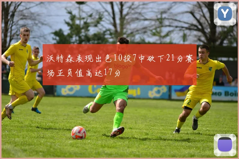 沃特森表现出色10投7中砍下21分赛场正负值高达17分