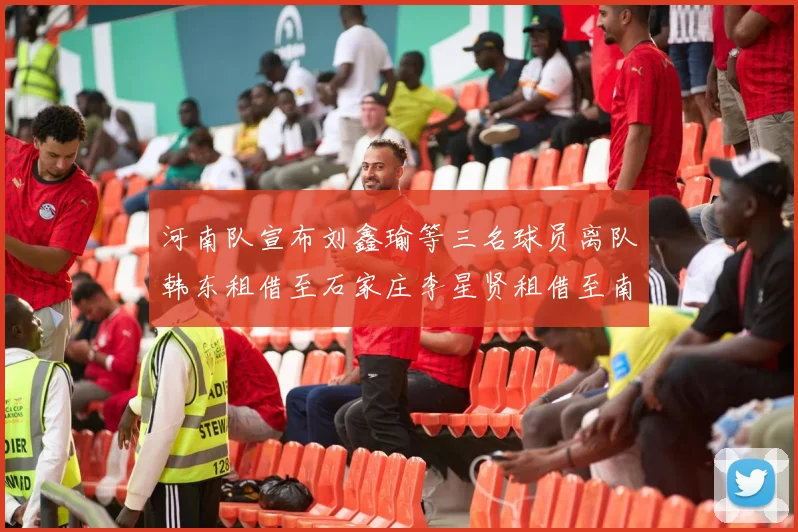 河南队宣布刘鑫瑜等三名球员离队韩东租借至石家庄李星贤租借至南通