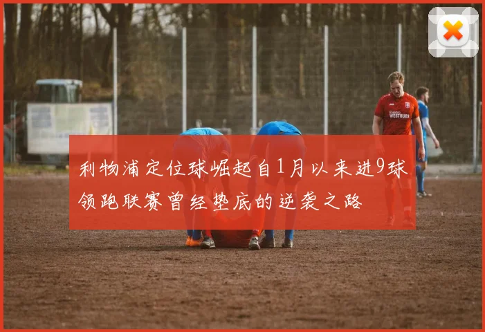 利物浦定位球崛起自1月以来进9球领跑联赛曾经垫底的逆袭之路