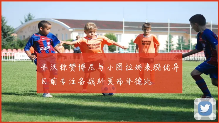 齐沃称赞博尼与小图拉姆表现优异目前专注备战科莫而非德比