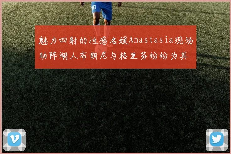 魅力四射的性感名媛Anastasia现场助阵湖人布朗尼与格里芬纷纷为其打call