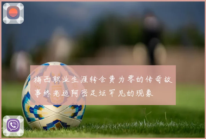 梅西职业生涯转会费为零的传奇故事终老迈阿密足坛罕见的现象