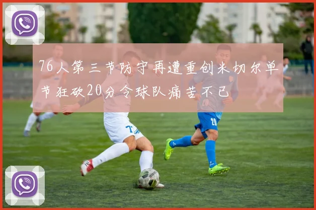 76人第三节防守再遭重创米切尔单节狂砍20分令球队痛苦不已