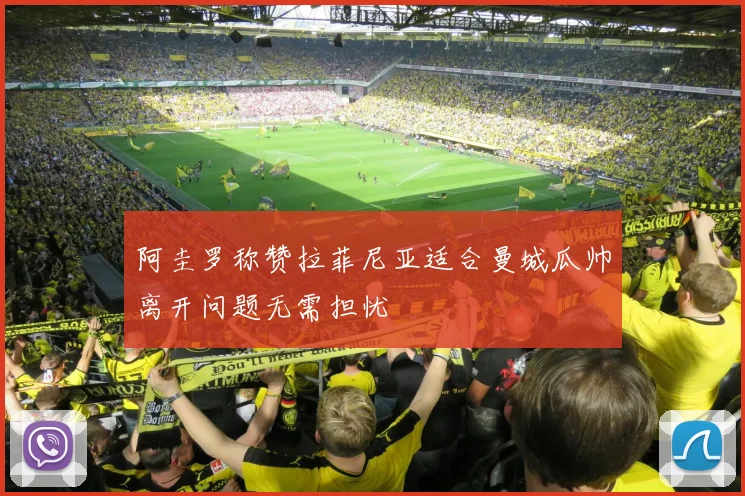 阿圭罗称赞拉菲尼亚适合曼城瓜帅离开问题无需担忧