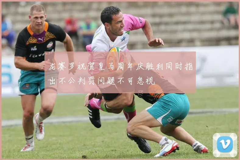 龙赛罗祝贺皇马周年庆胜利同时指出不公判罚问题不可忽视