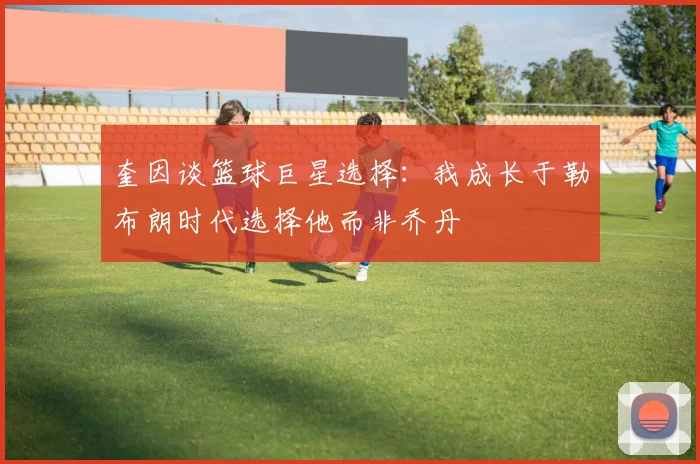 奎因谈篮球巨星选择：我成长于勒布朗时代选择他而非乔丹