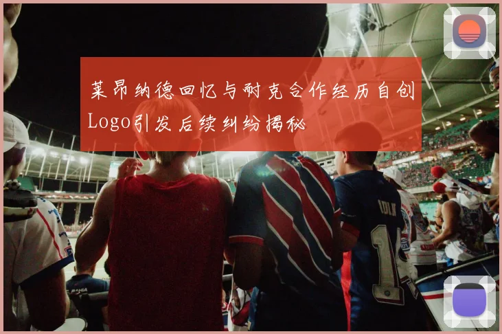 莱昂纳德回忆与耐克合作经历自创Logo引发后续纠纷揭秘