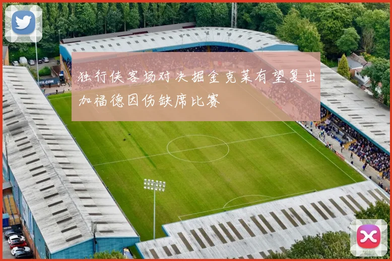 独行侠客场对决掘金克莱有望复出加福德因伤缺席比赛