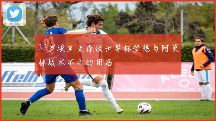 33岁埃里克森谈世界杯梦想与阿莫林战术不合的困惑