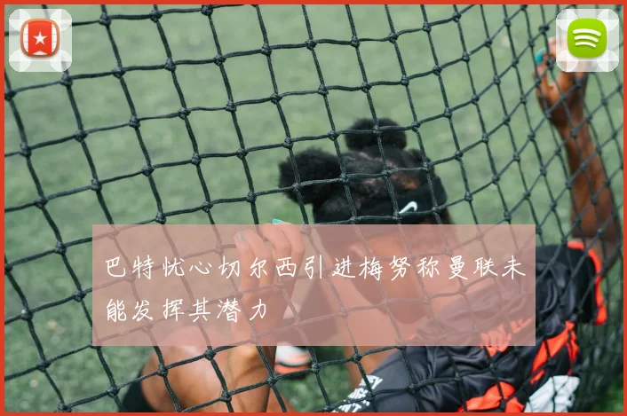 巴特忧心切尔西引进梅努称曼联未能发挥其潜力