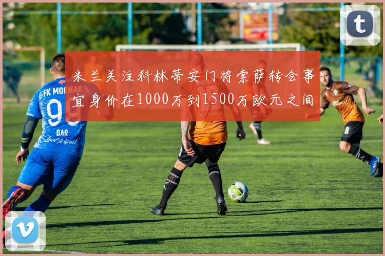 米兰关注科林蒂安门将索萨转会事宜身价在1000万到1500万欧元之间