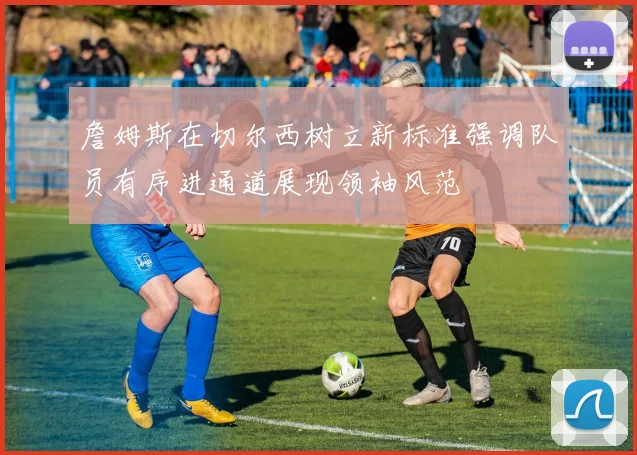 詹姆斯在切尔西树立新标准强调队员有序进通道展现领袖风范