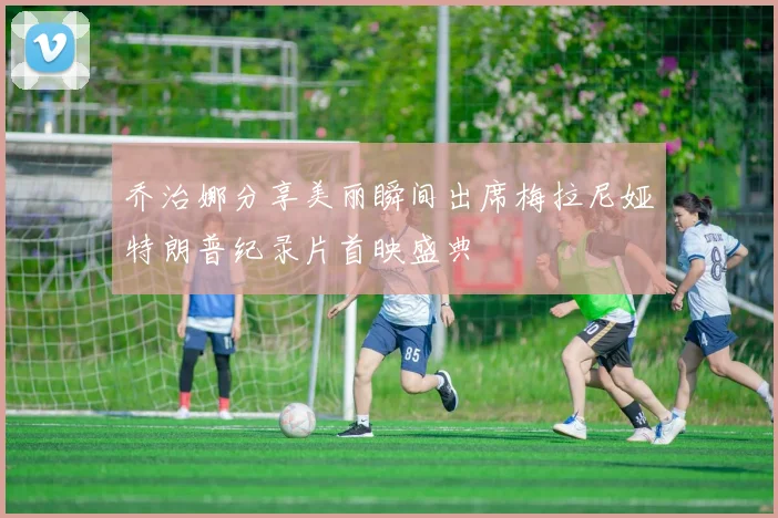 乔治娜分享美丽瞬间出席梅拉尼娅特朗普纪录片首映盛典