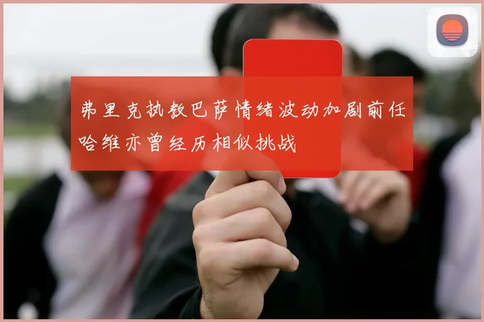 弗里克执教巴萨情绪波动加剧前任哈维亦曾经历相似挑战