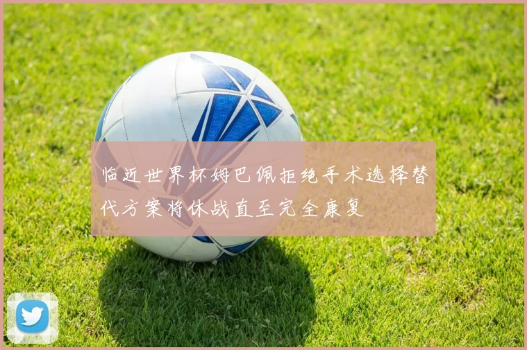 临近世界杯姆巴佩拒绝手术选择替代方案将休战直至完全康复