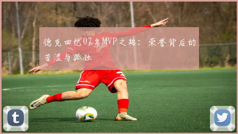 德克回忆07年MVP之路：荣誉背后的苦涩与孤独