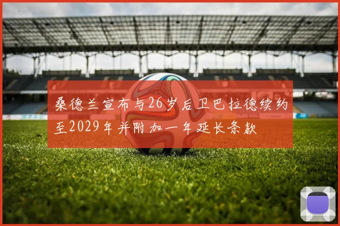 桑德兰宣布与26岁后卫巴拉德续约至2029年并附加一年延长条款