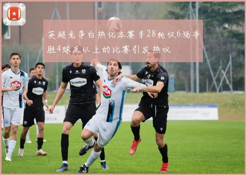 英超竞争白热化本赛季28轮仅6场净胜4球及以上的比赛引发热议