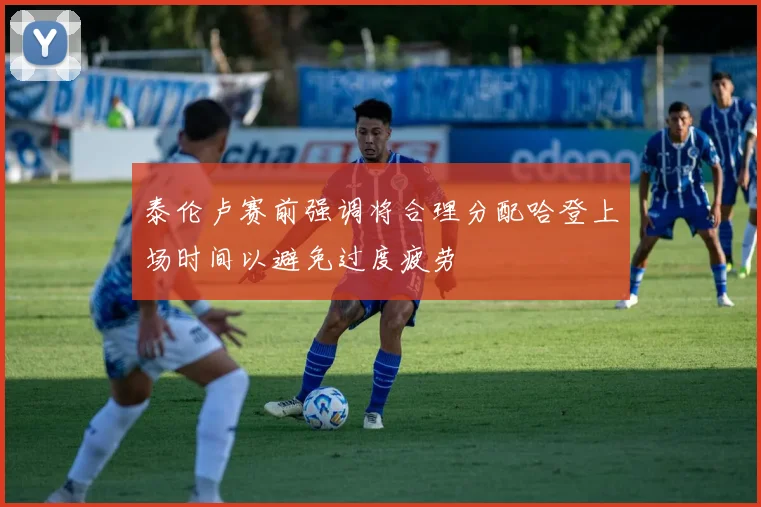 泰伦卢赛前强调将合理分配哈登上场时间以避免过度疲劳