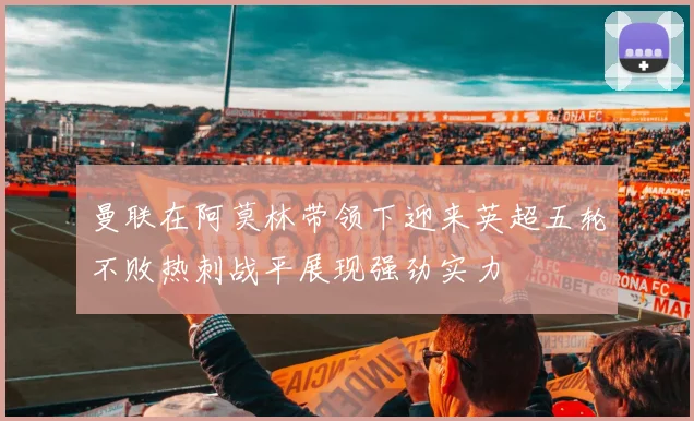 曼联在阿莫林带领下迎来英超五轮不败热刺战平展现强劲实力