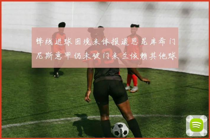 锋线进球困境米体报道恩昆库希门尼斯意甲仍未破门米兰依赖其他球员得分